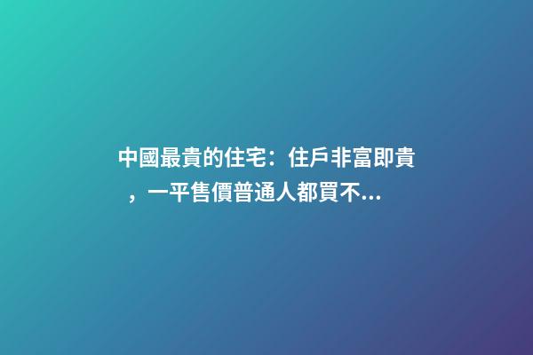 中國最貴的住宅：住戶非富即貴，一平售價普通人都買不起